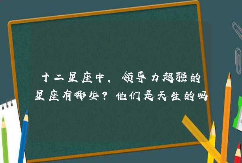 十二星座中，领导力超强的星座有哪些？他们是天生的吗？,第1张