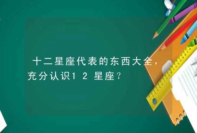 十二星座代表的东西大全，充分认识12星座？,第1张