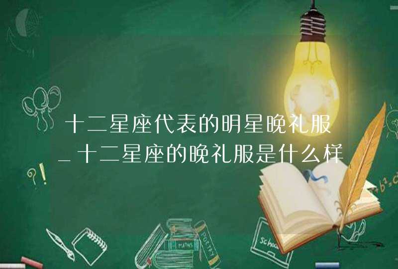 十二星座代表的明星晚礼服_十二星座的晚礼服是什么样子的,第1张