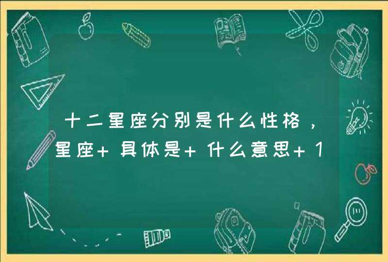 十二星座分别是什么性格，星座 具体是 什么意思 12星座 的 大概 性,第1张