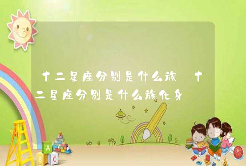 十二星座分别是什么族_十二星座分别是什么族化身,第1张