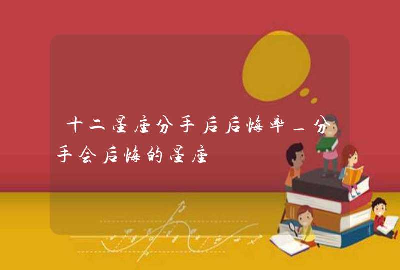 十二星座分手后后悔率_分手会后悔的星座,第1张