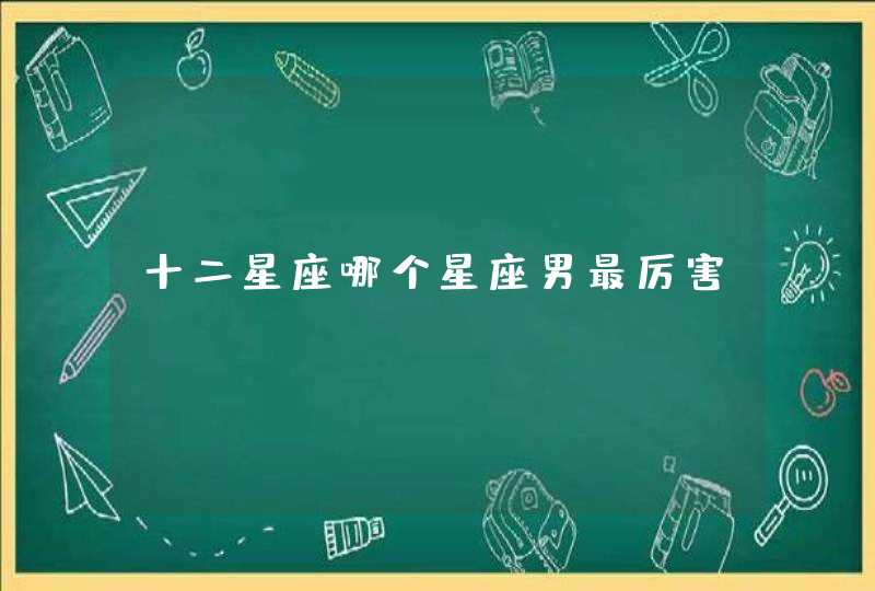 十二星座哪个星座男最厉害,第1张