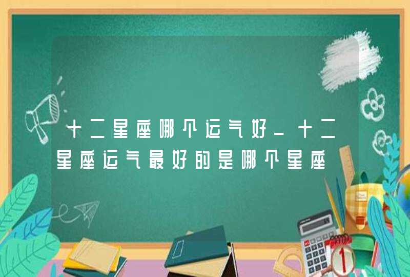 十二星座哪个运气好_十二星座运气最好的是哪个星座,第1张