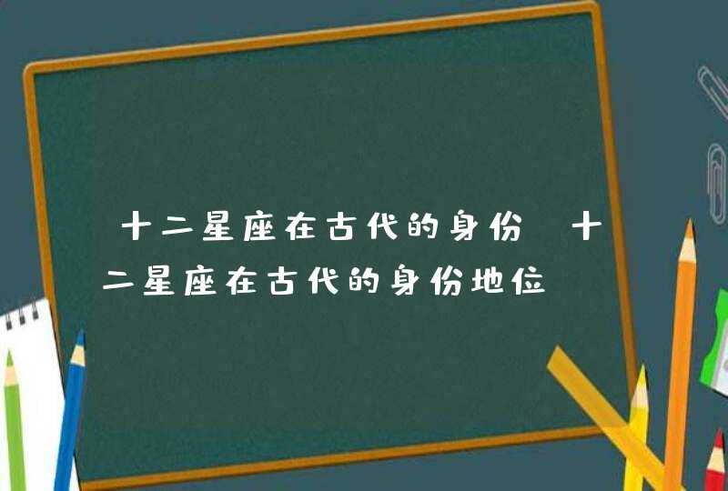 十二星座在古代的身份_十二星座在古代的身份地位,第1张