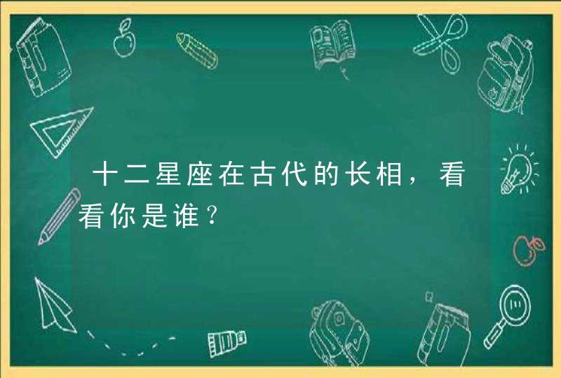 十二星座在古代的长相，看看你是谁？,第1张