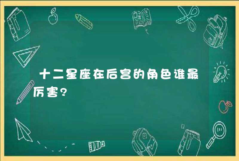 十二星座在后宫的角色谁最厉害?,第1张