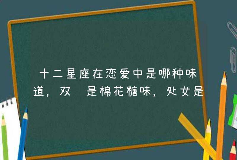 十二星座在恋爱中是哪种味道，双鱼是棉花糖味，处女是消毒水味？,第1张