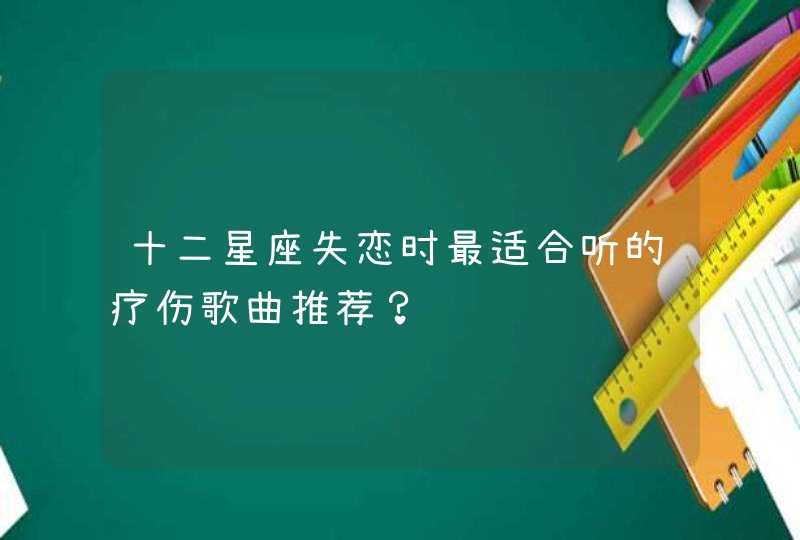 十二星座失恋时最适合听的疗伤歌曲推荐？,第1张