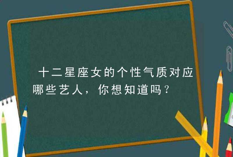 十二星座女的个性气质对应哪些艺人，你想知道吗？,第1张