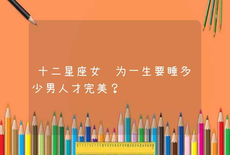 十二星座女认为一生要睡多少男人才完美？,第1张