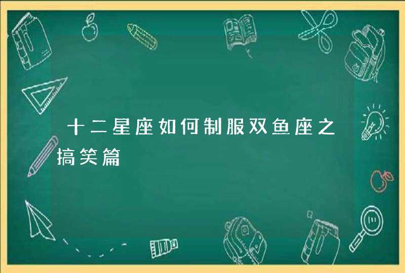 十二星座如何制服双鱼座之搞笑篇,第1张