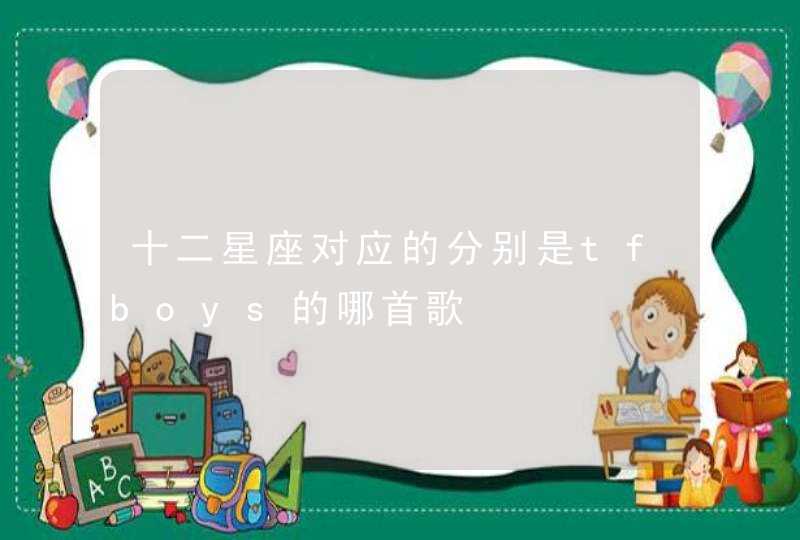 十二星座对应的分别是tfboys的哪首歌,第1张