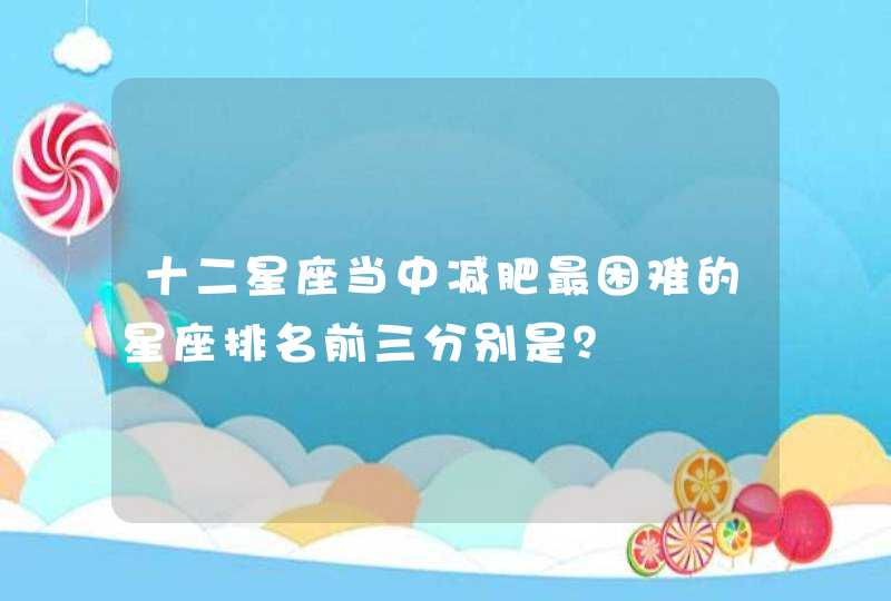 十二星座当中减肥最困难的星座排名前三分别是？,第1张