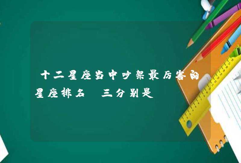 十二星座当中吵架最厉害的星座排名前三分别是？,第1张