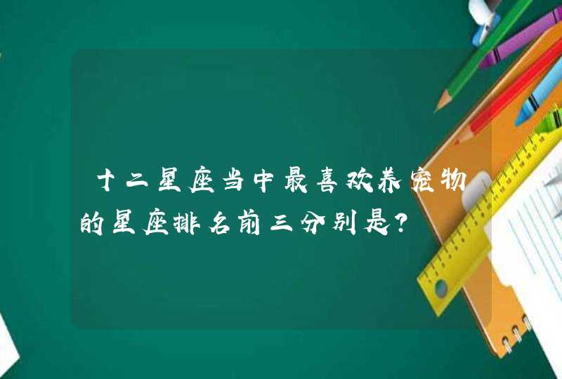 十二星座当中最喜欢养宠物的星座排名前三分别是？,第1张