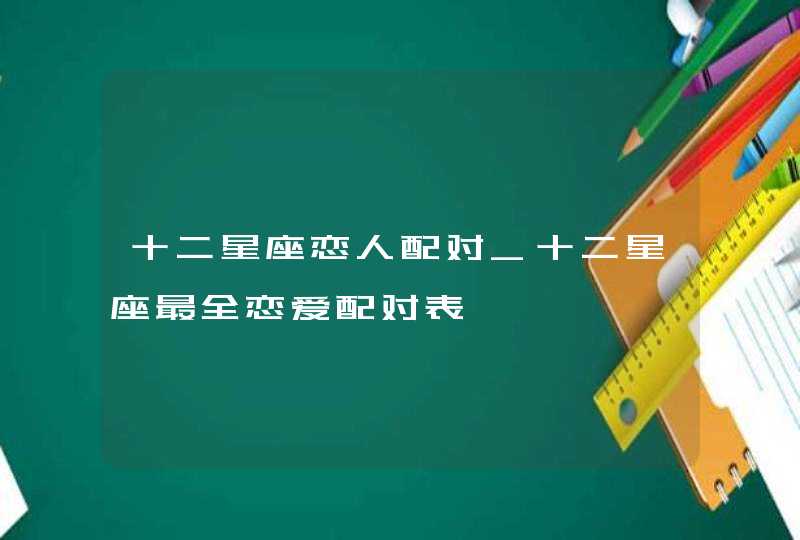 十二星座恋人配对_十二星座最全恋爱配对表,第1张