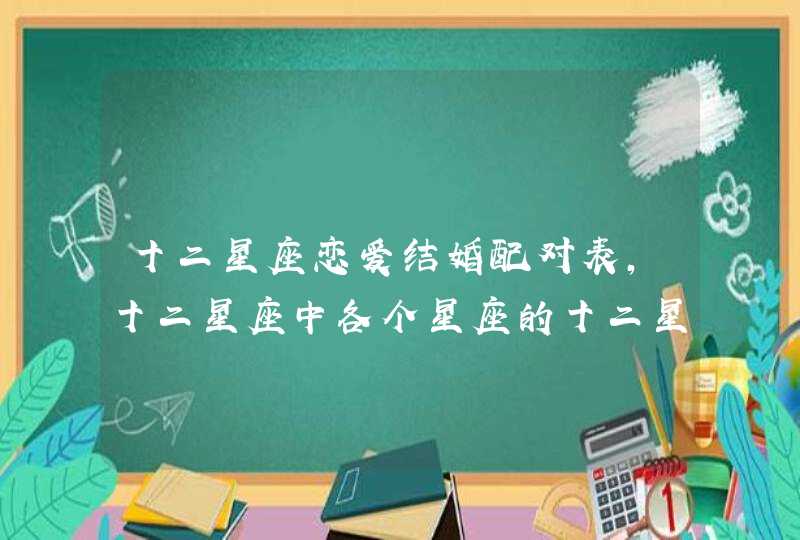 十二星座恋爱结婚配对表，十二星座中各个星座的十二星座配对表？,第1张