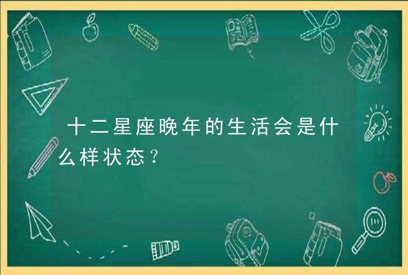 十二星座晚年的生活会是什么样状态？,第1张