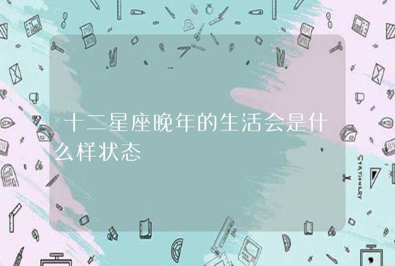 十二星座晚年的生活会是什么样状态,第1张