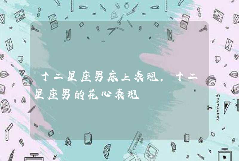 十二星座男床上表现,十二星座男的花心表现,第1张