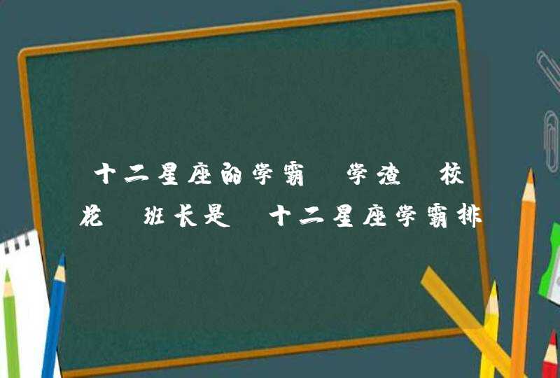 十二星座的学霸、学渣、校花、班长是？十二星座学霸排名。,第1张