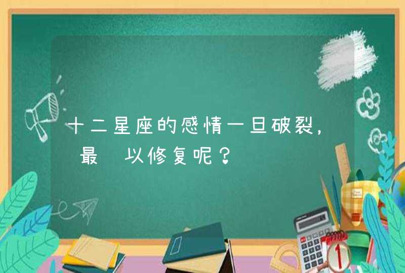 十二星座的感情一旦破裂，谁最难以修复呢？,第1张