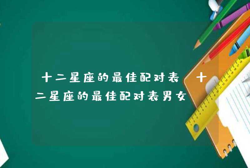 十二星座的最佳配对表_十二星座的最佳配对表男女,第1张