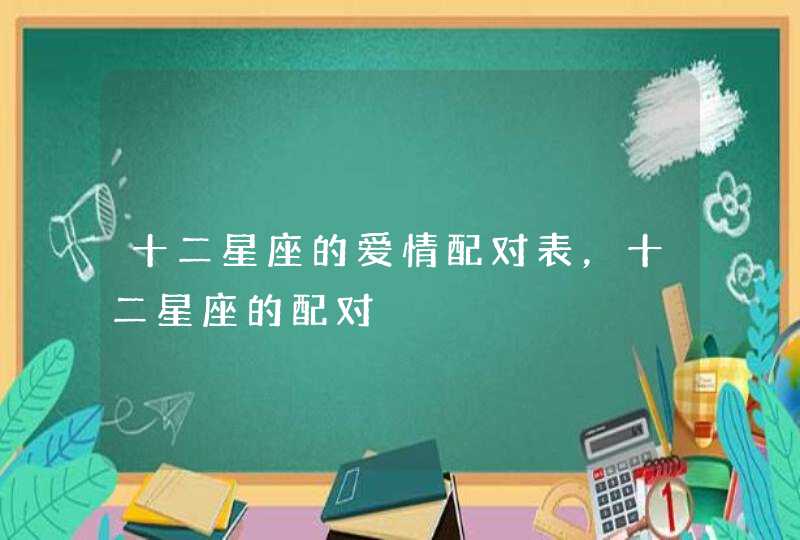 十二星座的爱情配对表，十二星座的配对,第1张