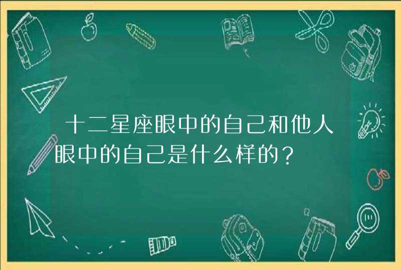 十二星座眼中的自己和他人眼中的自己是什么样的？,第1张