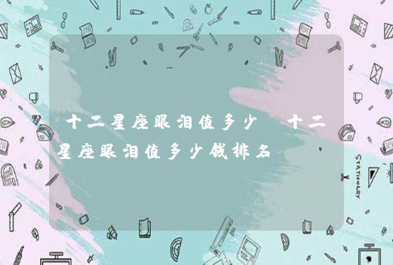 十二星座眼泪值多少_十二星座眼泪值多少钱排名,第1张