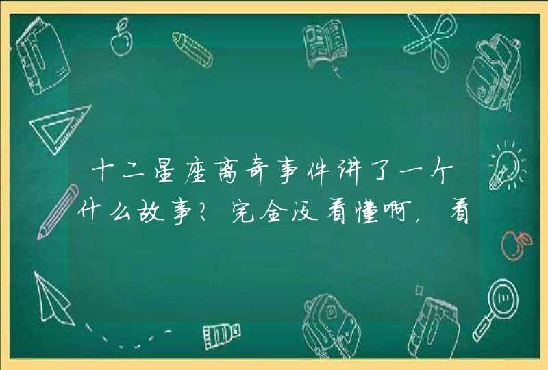 十二星座离奇事件讲了一个什么故事？完全没看懂啊，看完以后都迷糊了,第1张