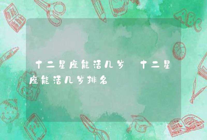 十二星座能活几岁_十二星座能活几岁排名,第1张