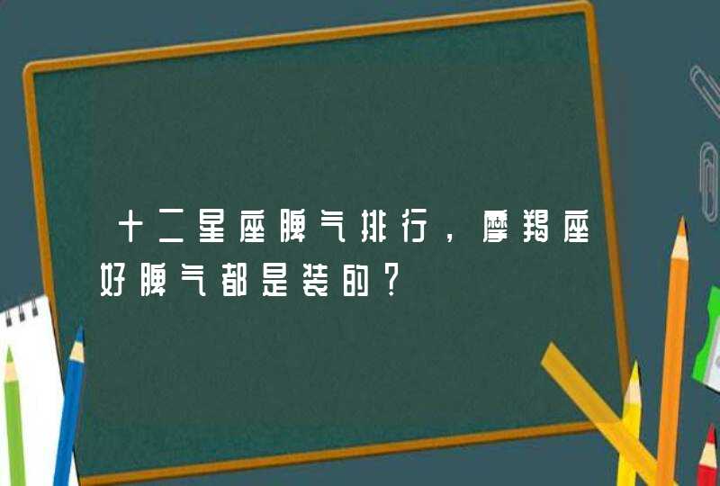 十二星座脾气排行，摩羯座好脾气都是装的？,第1张