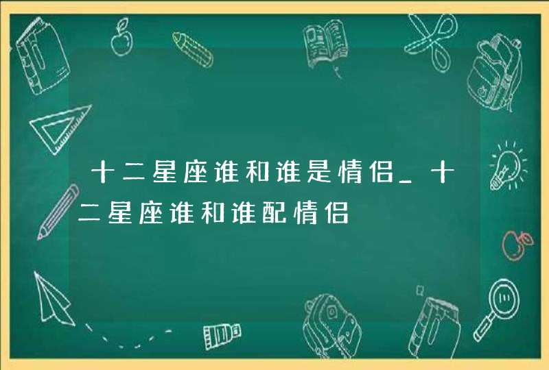 十二星座谁和谁是情侣_十二星座谁和谁配情侣,第1张