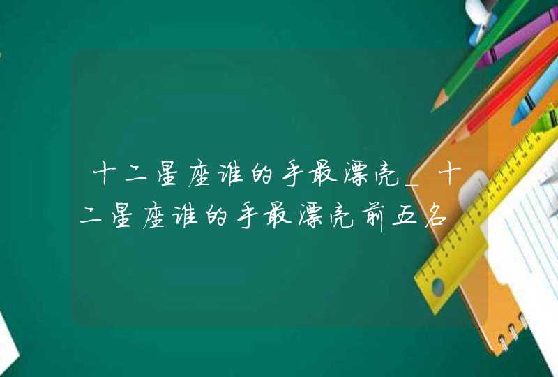 十二星座谁的手最漂亮_十二星座谁的手最漂亮前五名,第1张