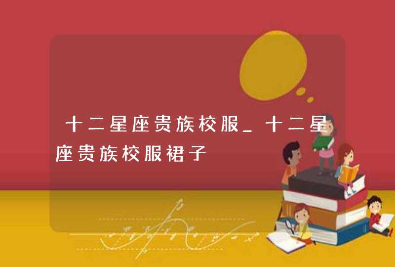 十二星座贵族校服_十二星座贵族校服裙子,第1张