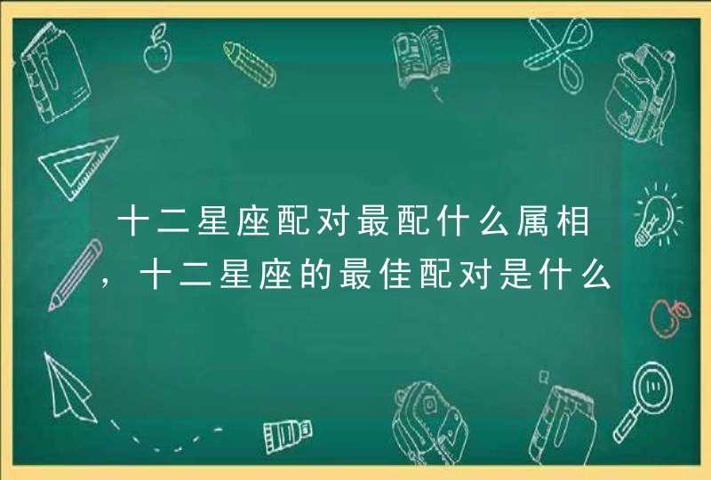 十二星座配对最配什么属相，十二星座的最佳配对是什么,第1张