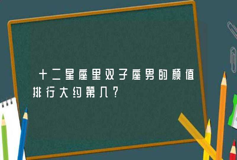 十二星座里双子座男的颜值排行大约第几？,第1张