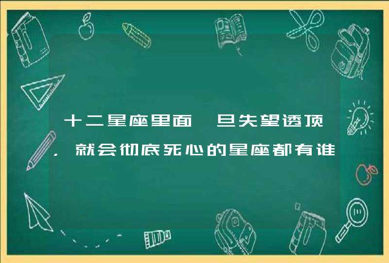 十二星座里面一旦失望透顶，就会彻底死心的星座都有谁？,第1张