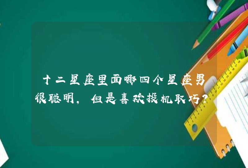 十二星座里面哪四个星座男很聪明,但是喜欢投机取巧？,第1张