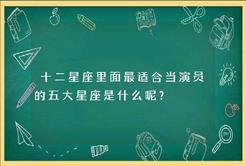 十二星座里面最适合当演员的五大星座是什么呢？,第1张