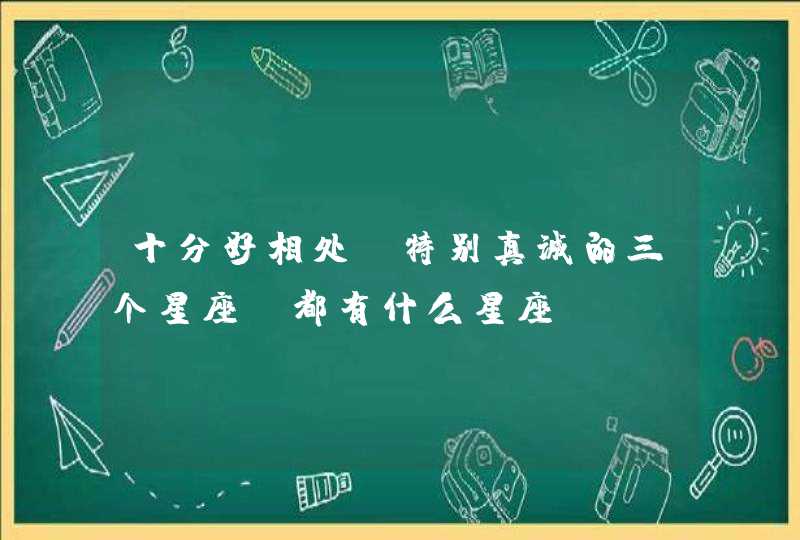 十分好相处，特别真诚的三个星座，都有什么星座？,第1张