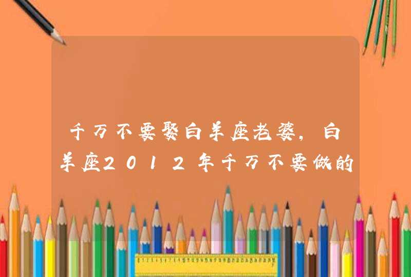 千万不要娶白羊座老婆,白羊座2012年千万不要做的事,第1张