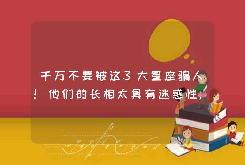 千万不要被这3大星座骗人!他们的长相太具有迷惑性,往往反差最恐怖!,第1张