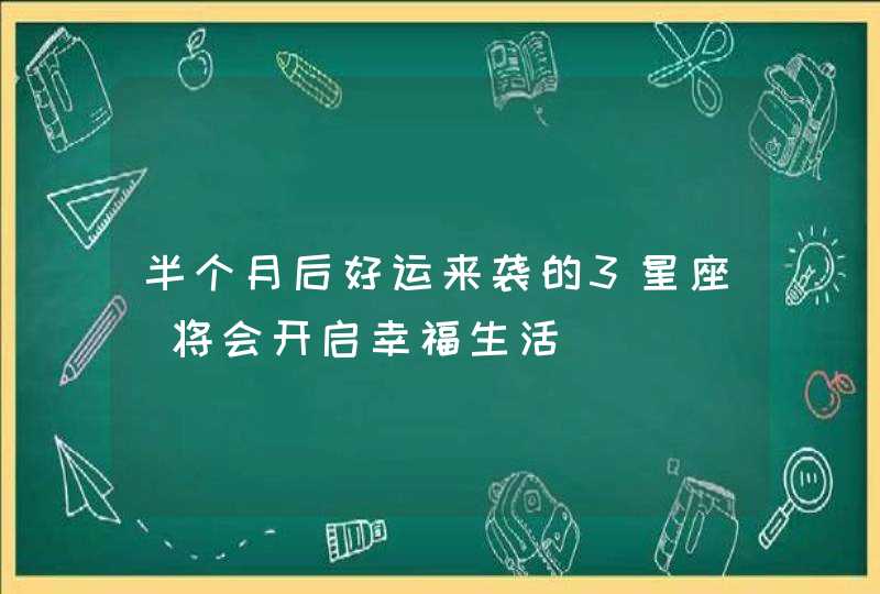 半个月后好运来袭的3星座_将会开启幸福生活,第1张