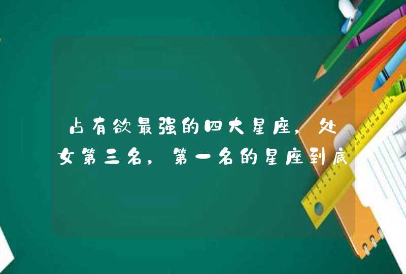 占有欲最强的四大星座，处女第三名，第一名的星座到底是哪个？,第1张