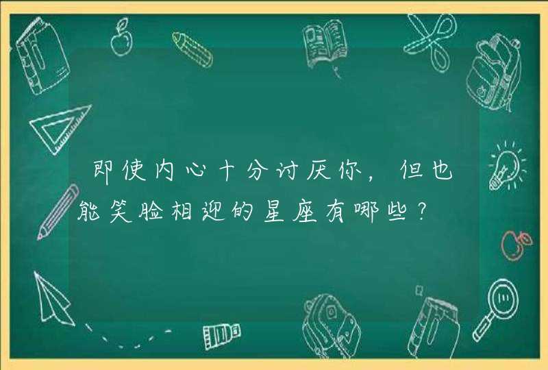 即使内心十分讨厌你，但也能笑脸相迎的星座有哪些？,第1张