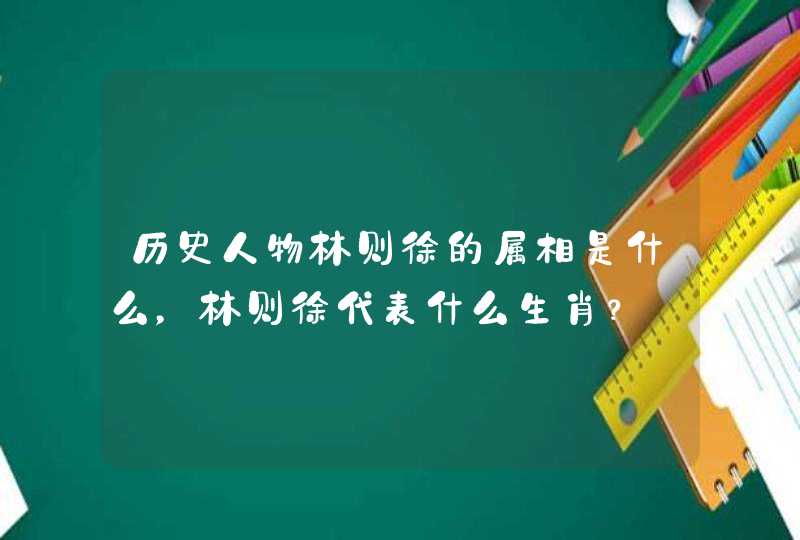 历史人物林则徐的属相是什么，林则徐代表什么生肖？,第1张