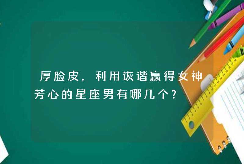 厚脸皮，利用诙谐赢得女神芳心的星座男有哪几个？,第1张